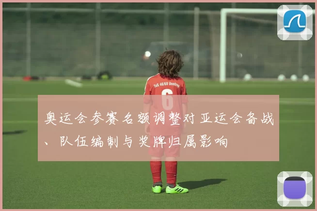 奥运会参赛名额调整对亚运会备战、队伍编制与奖牌归属影响