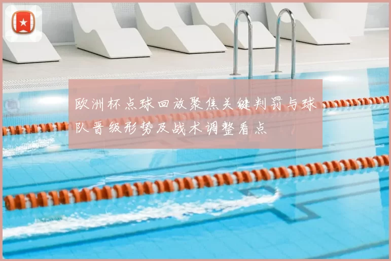 欧洲杯点球回放聚焦关键判罚与球队晋级形势及战术调整看点