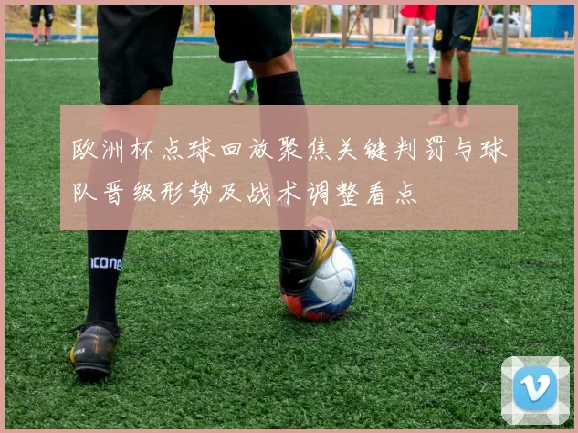 欧洲杯点球回放聚焦关键判罚与球队晋级形势及战术调整看点
