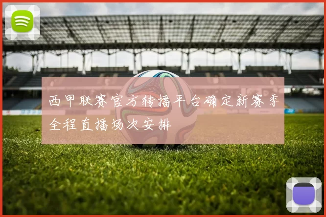 西甲联赛官方转播平台确定新赛季全程直播场次安排