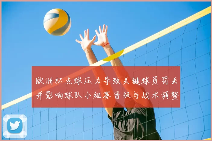 欧洲杯点球压力导致关键球员罚丢并影响球队小组赛晋级与战术调整