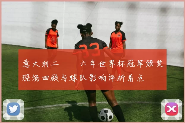 意大利二〇〇六年世界杯冠军颁奖现场回顾与球队影响评析看点