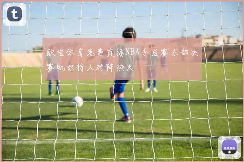 欧宝体育免费直播NBA季后赛东部决赛凯尔特人对阵热火