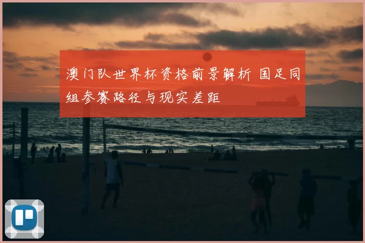 澳门队世界杯资格前景解析 国足同组参赛路径与现实差距