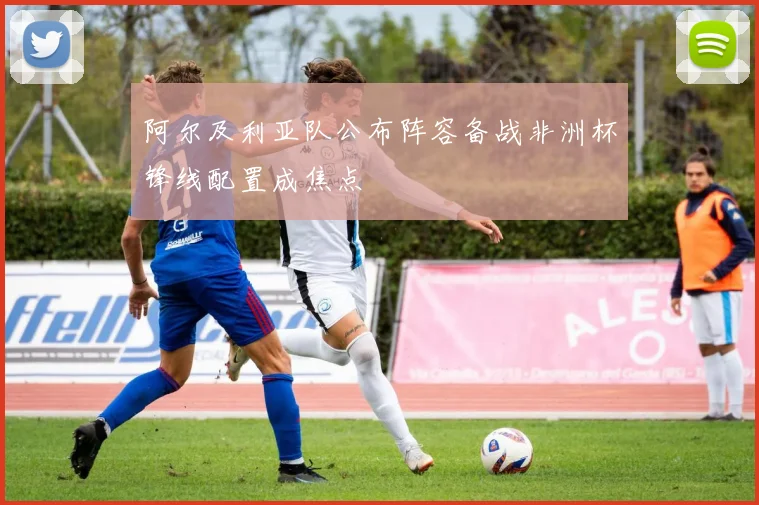 阿尔及利亚队公布阵容备战非洲杯锋线配置成焦点