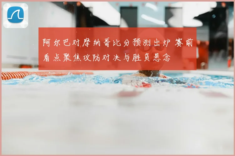 阿尔巴对摩纳哥比分预测出炉 赛前看点聚焦攻防对决与胜负悬念