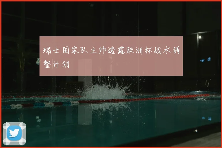 瑞士国家队主帅透露欧洲杯战术调整计划