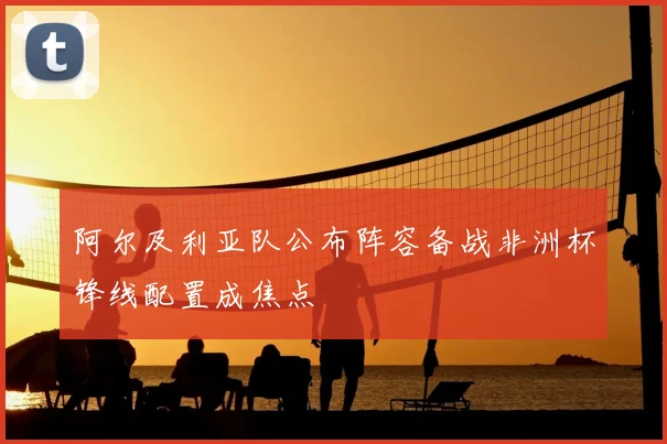 阿尔及利亚队公布阵容备战非洲杯锋线配置成焦点