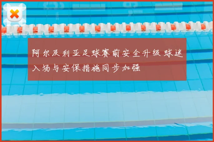 阿尔及利亚足球赛前安全升级 球迷入场与安保措施同步加强