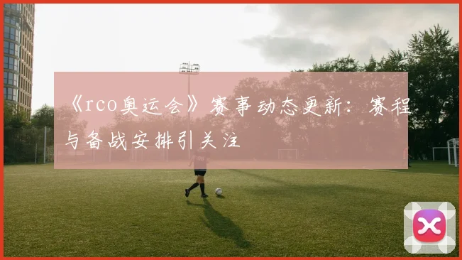 《rco奥运会》赛事动态更新:赛程与备战安排引关注