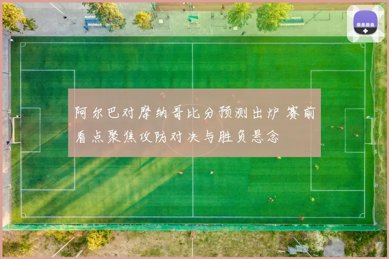 阿尔巴对摩纳哥比分预测出炉 赛前看点聚焦攻防对决与胜负悬念