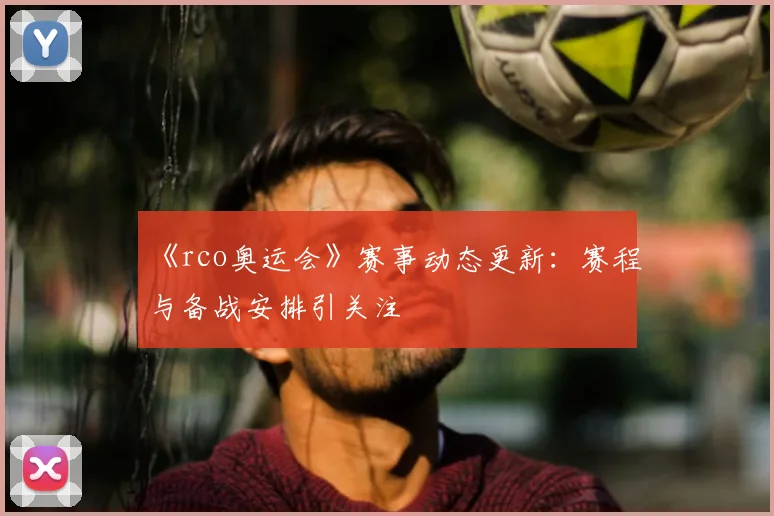 《rco奥运会》赛事动态更新:赛程与备战安排引关注