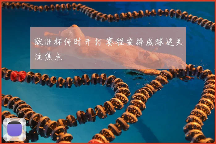 欧洲杯何时开打 赛程安排成球迷关注焦点