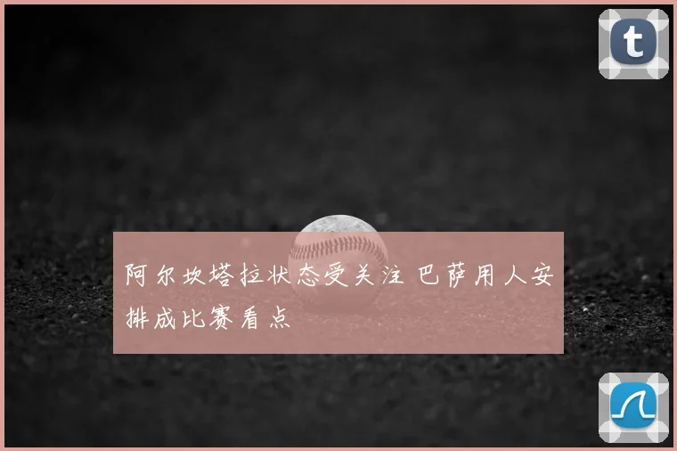 阿尔坎塔拉状态受关注 巴萨用人安排成比赛看点