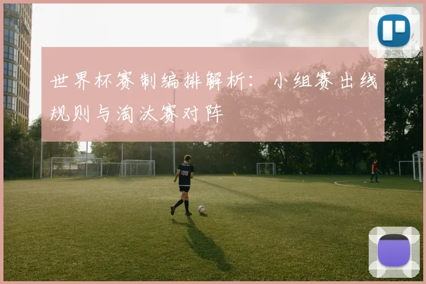 世界杯赛制编排解析:小组赛出线规则与淘汰赛对阵