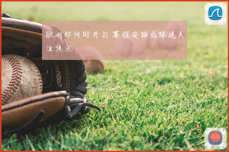 欧洲杯何时开打 赛程安排成球迷关注焦点