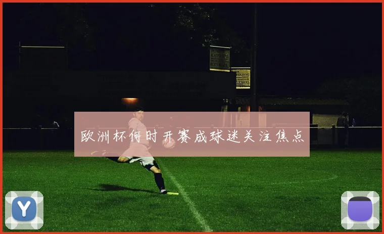 欧洲杯何时开赛成球迷关注焦点