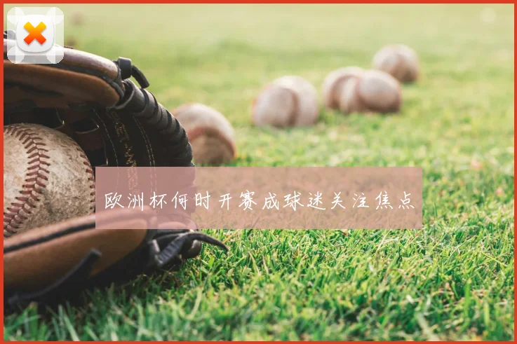 欧洲杯何时开赛成球迷关注焦点